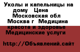 Уколы и капельницы на дому › Цена ­ 600 - Московская обл., Москва г. Медицина, красота и здоровье » Медицинские услуги   